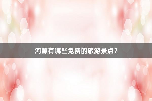河源有哪些免费的旅游景点？