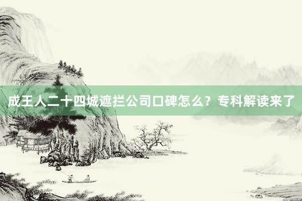成王人二十四城遮拦公司口碑怎么？专科解读来了